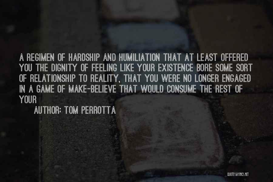 Tom Perrotta Quotes: A Regimen Of Hardship And Humiliation That At Least Offered You The Dignity Of Feeling Like Your Existence Bore Some