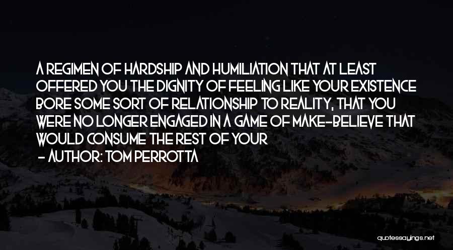 Tom Perrotta Quotes: A Regimen Of Hardship And Humiliation That At Least Offered You The Dignity Of Feeling Like Your Existence Bore Some