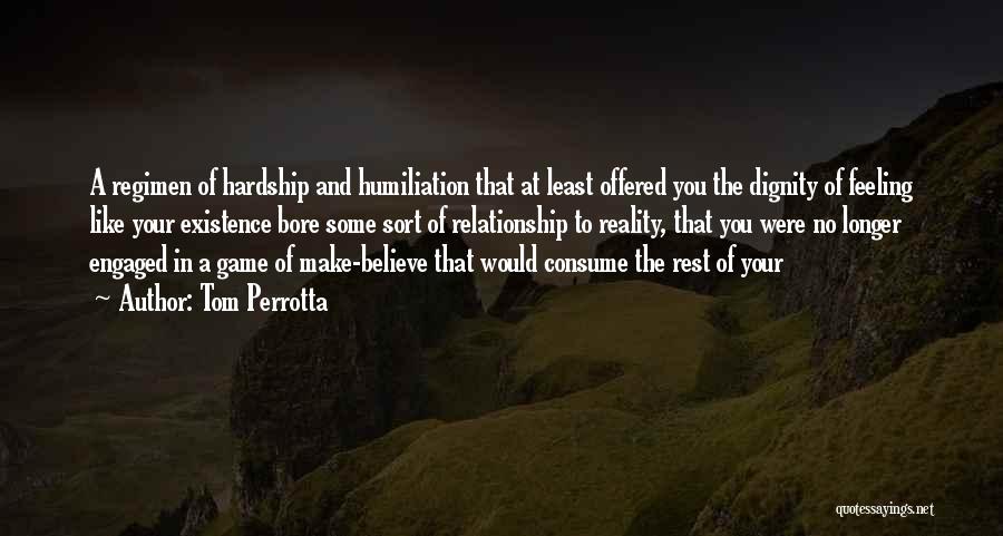 Tom Perrotta Quotes: A Regimen Of Hardship And Humiliation That At Least Offered You The Dignity Of Feeling Like Your Existence Bore Some