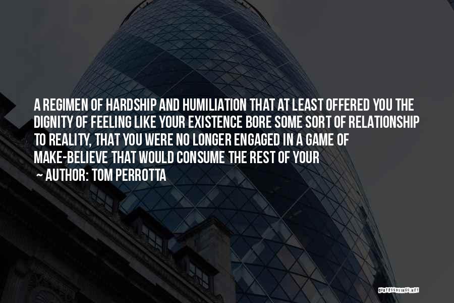 Tom Perrotta Quotes: A Regimen Of Hardship And Humiliation That At Least Offered You The Dignity Of Feeling Like Your Existence Bore Some