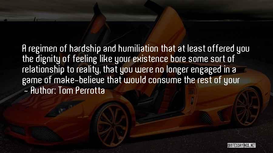 Tom Perrotta Quotes: A Regimen Of Hardship And Humiliation That At Least Offered You The Dignity Of Feeling Like Your Existence Bore Some