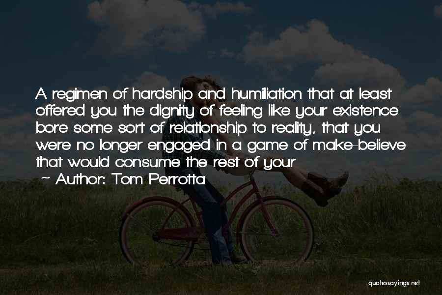 Tom Perrotta Quotes: A Regimen Of Hardship And Humiliation That At Least Offered You The Dignity Of Feeling Like Your Existence Bore Some