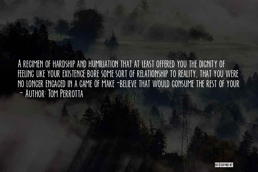 Tom Perrotta Quotes: A Regimen Of Hardship And Humiliation That At Least Offered You The Dignity Of Feeling Like Your Existence Bore Some