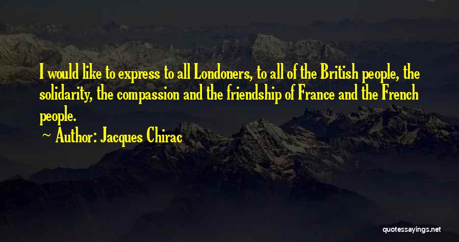 Jacques Chirac Quotes: I Would Like To Express To All Londoners, To All Of The British People, The Solidarity, The Compassion And The