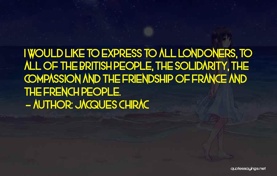 Jacques Chirac Quotes: I Would Like To Express To All Londoners, To All Of The British People, The Solidarity, The Compassion And The