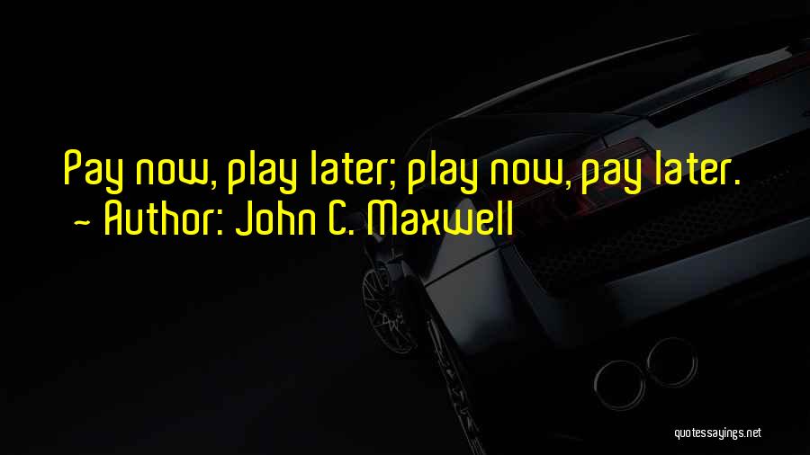John C. Maxwell Quotes: Pay Now, Play Later; Play Now, Pay Later.