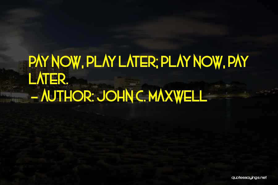 John C. Maxwell Quotes: Pay Now, Play Later; Play Now, Pay Later.