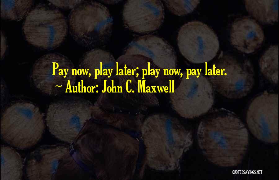 John C. Maxwell Quotes: Pay Now, Play Later; Play Now, Pay Later.