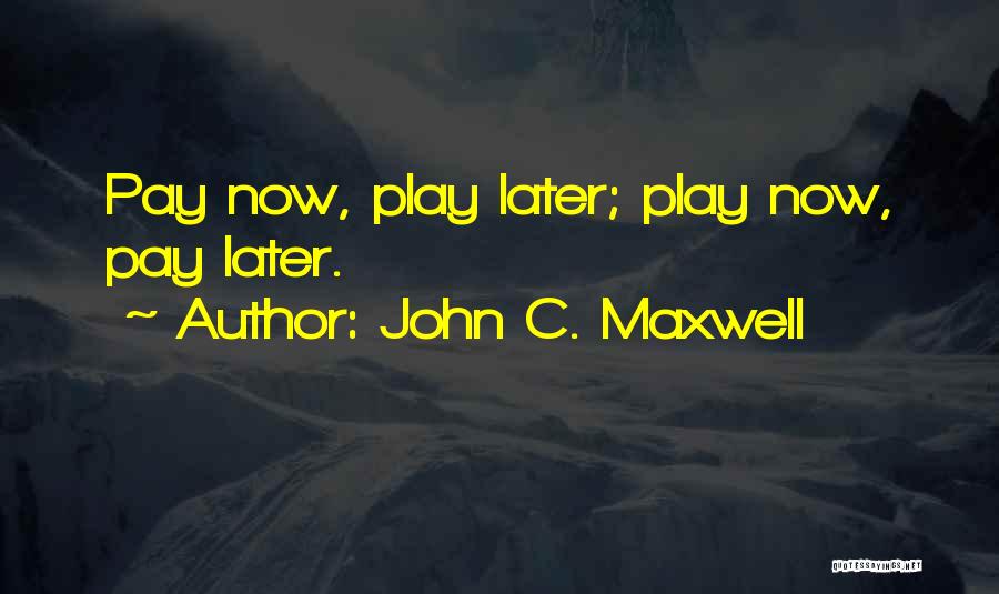 John C. Maxwell Quotes: Pay Now, Play Later; Play Now, Pay Later.