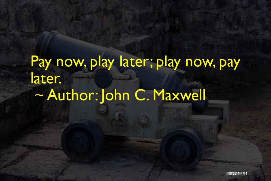 John C. Maxwell Quotes: Pay Now, Play Later; Play Now, Pay Later.