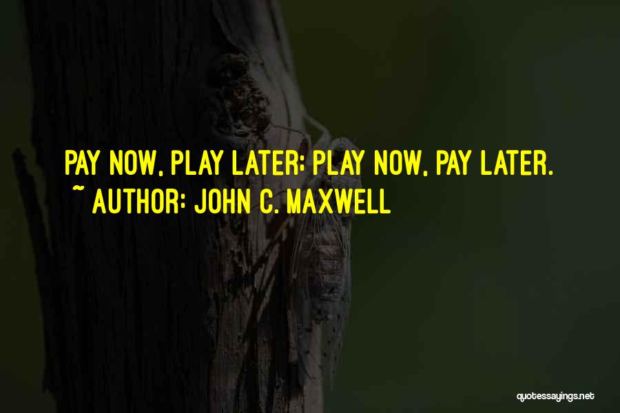 John C. Maxwell Quotes: Pay Now, Play Later; Play Now, Pay Later.