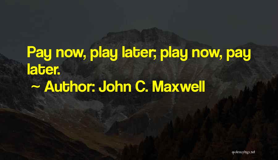 John C. Maxwell Quotes: Pay Now, Play Later; Play Now, Pay Later.