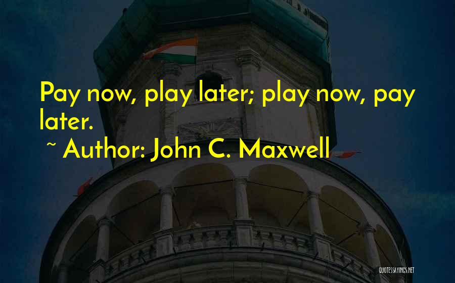 John C. Maxwell Quotes: Pay Now, Play Later; Play Now, Pay Later.