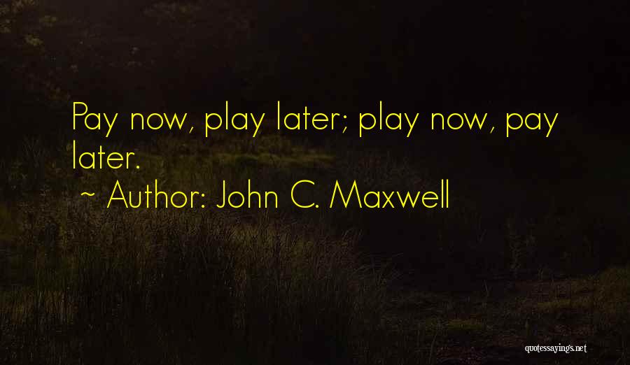 John C. Maxwell Quotes: Pay Now, Play Later; Play Now, Pay Later.
