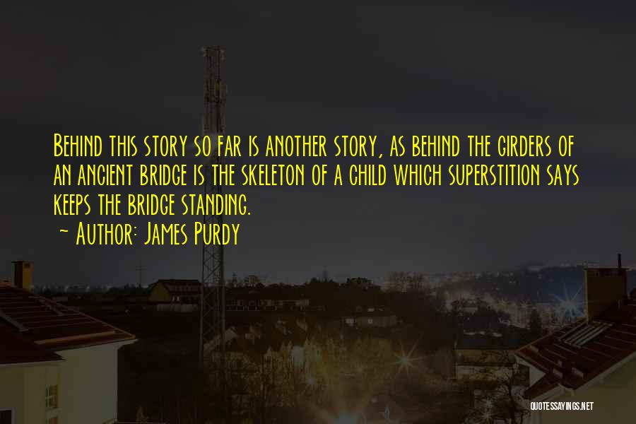 James Purdy Quotes: Behind This Story So Far Is Another Story, As Behind The Girders Of An Ancient Bridge Is The Skeleton Of