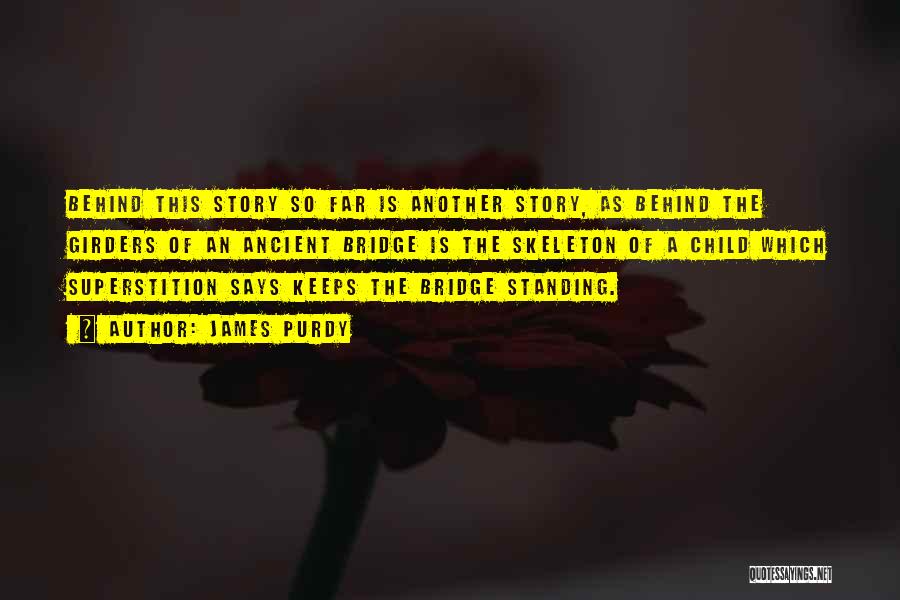 James Purdy Quotes: Behind This Story So Far Is Another Story, As Behind The Girders Of An Ancient Bridge Is The Skeleton Of