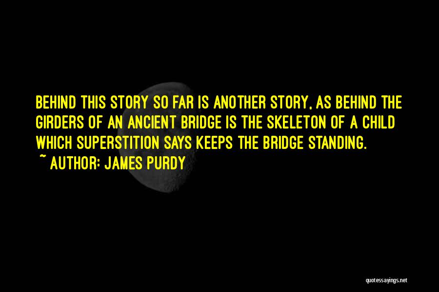 James Purdy Quotes: Behind This Story So Far Is Another Story, As Behind The Girders Of An Ancient Bridge Is The Skeleton Of