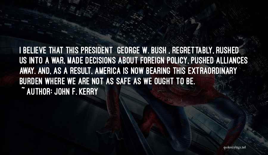 John F. Kerry Quotes: I Believe That This President [george W. Bush], Regrettably, Rushed Us Into A War, Made Decisions About Foreign Policy, Pushed