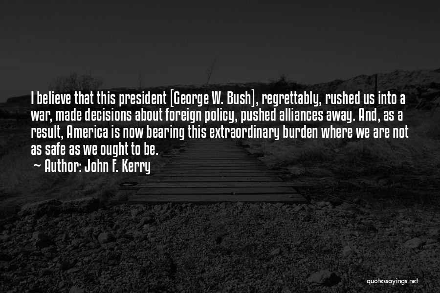 John F. Kerry Quotes: I Believe That This President [george W. Bush], Regrettably, Rushed Us Into A War, Made Decisions About Foreign Policy, Pushed