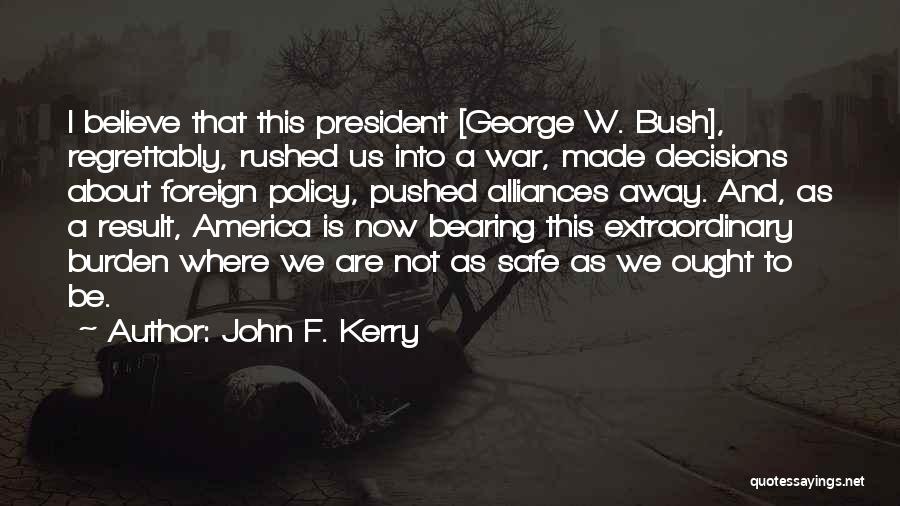 John F. Kerry Quotes: I Believe That This President [george W. Bush], Regrettably, Rushed Us Into A War, Made Decisions About Foreign Policy, Pushed