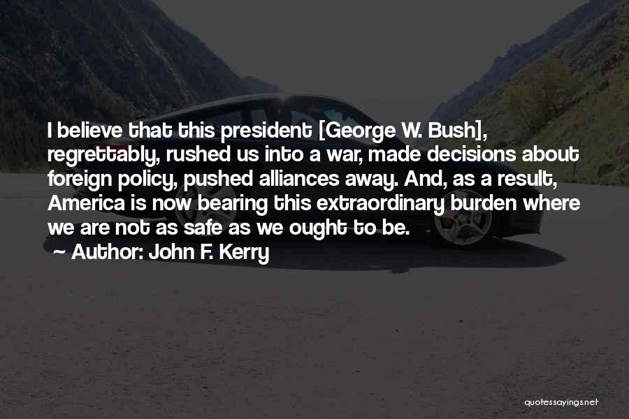 John F. Kerry Quotes: I Believe That This President [george W. Bush], Regrettably, Rushed Us Into A War, Made Decisions About Foreign Policy, Pushed