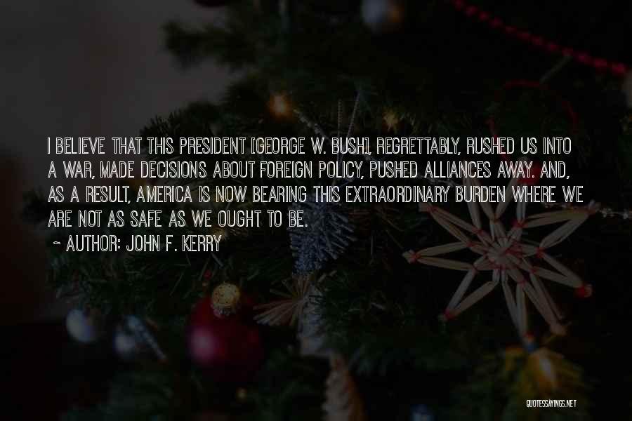 John F. Kerry Quotes: I Believe That This President [george W. Bush], Regrettably, Rushed Us Into A War, Made Decisions About Foreign Policy, Pushed