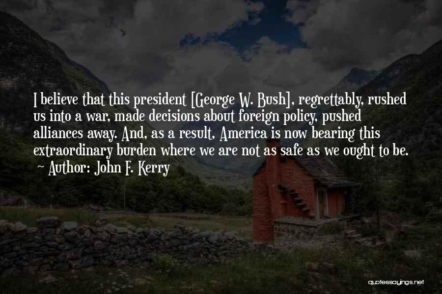John F. Kerry Quotes: I Believe That This President [george W. Bush], Regrettably, Rushed Us Into A War, Made Decisions About Foreign Policy, Pushed