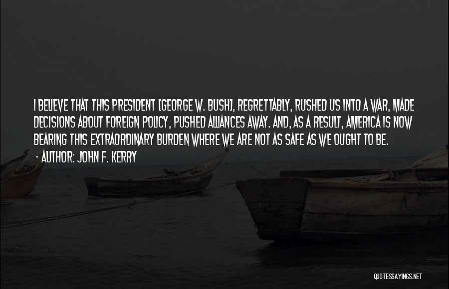 John F. Kerry Quotes: I Believe That This President [george W. Bush], Regrettably, Rushed Us Into A War, Made Decisions About Foreign Policy, Pushed