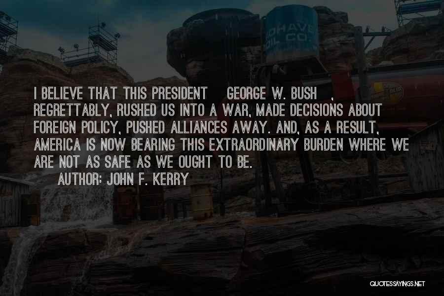 John F. Kerry Quotes: I Believe That This President [george W. Bush], Regrettably, Rushed Us Into A War, Made Decisions About Foreign Policy, Pushed