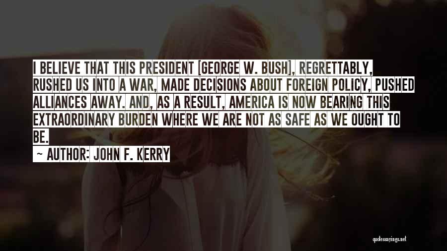 John F. Kerry Quotes: I Believe That This President [george W. Bush], Regrettably, Rushed Us Into A War, Made Decisions About Foreign Policy, Pushed