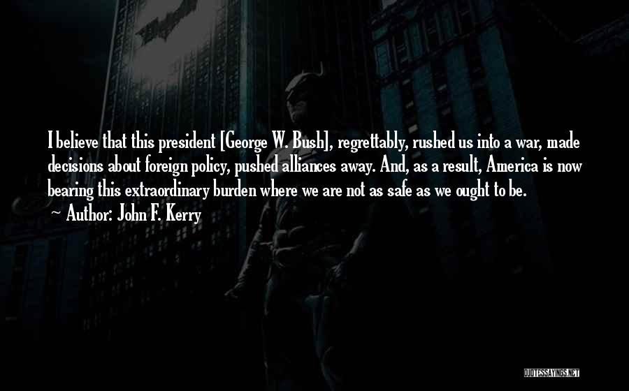 John F. Kerry Quotes: I Believe That This President [george W. Bush], Regrettably, Rushed Us Into A War, Made Decisions About Foreign Policy, Pushed