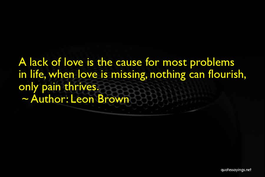 Leon Brown Quotes: A Lack Of Love Is The Cause For Most Problems In Life, When Love Is Missing, Nothing Can Flourish, Only