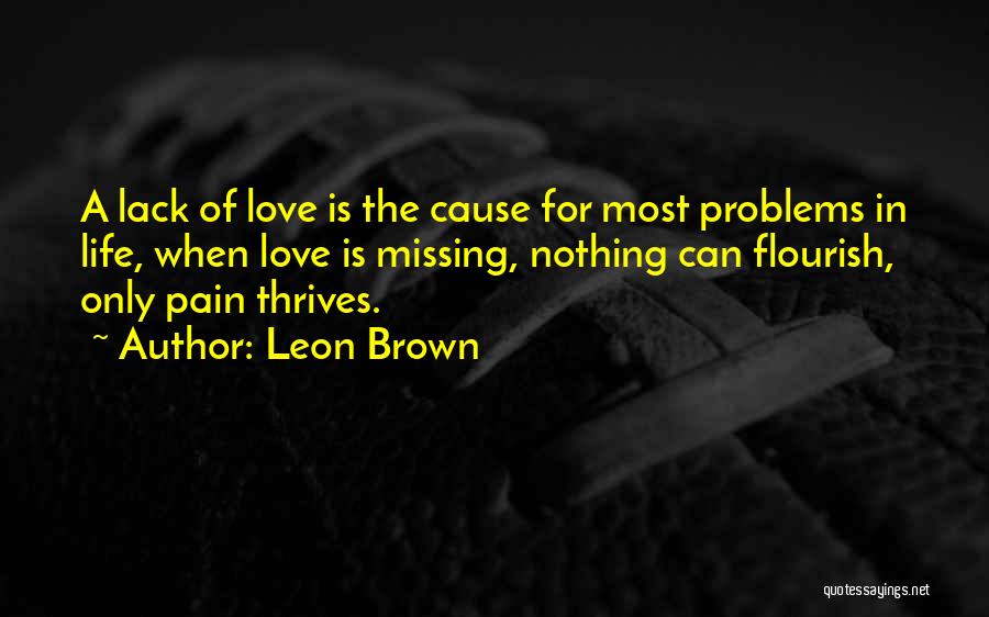 Leon Brown Quotes: A Lack Of Love Is The Cause For Most Problems In Life, When Love Is Missing, Nothing Can Flourish, Only