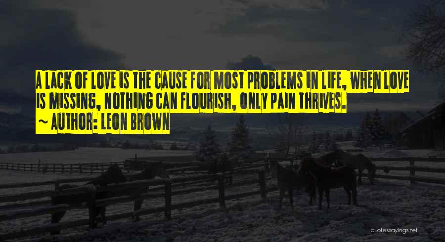 Leon Brown Quotes: A Lack Of Love Is The Cause For Most Problems In Life, When Love Is Missing, Nothing Can Flourish, Only