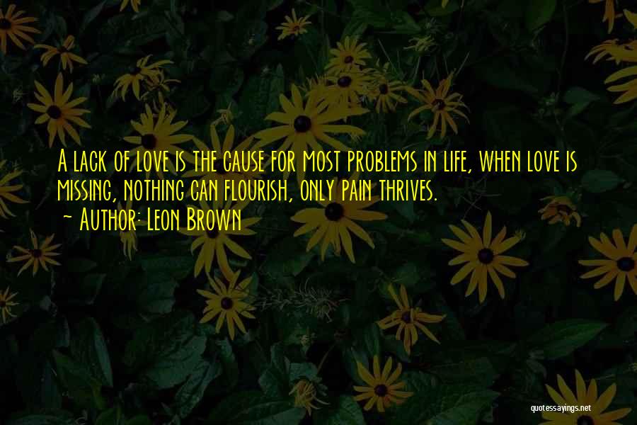 Leon Brown Quotes: A Lack Of Love Is The Cause For Most Problems In Life, When Love Is Missing, Nothing Can Flourish, Only