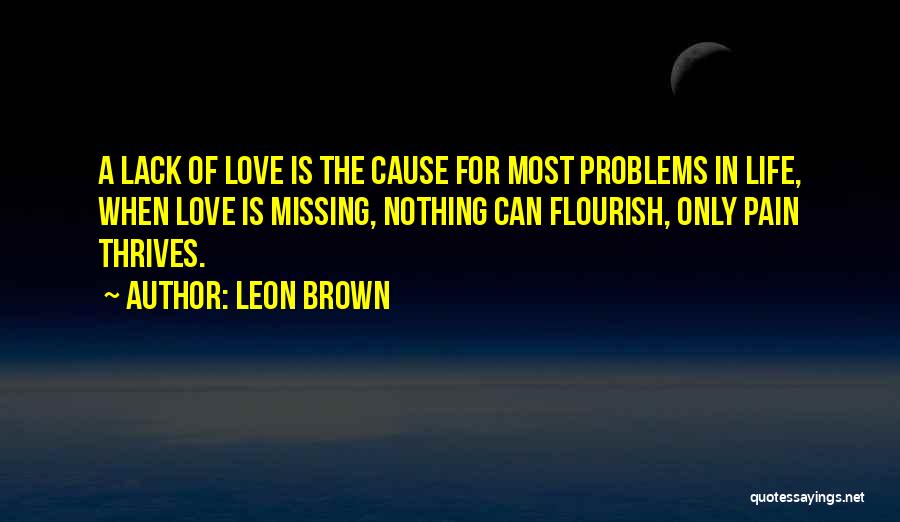 Leon Brown Quotes: A Lack Of Love Is The Cause For Most Problems In Life, When Love Is Missing, Nothing Can Flourish, Only