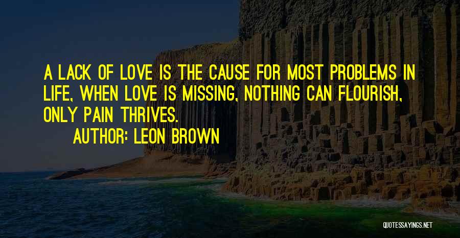 Leon Brown Quotes: A Lack Of Love Is The Cause For Most Problems In Life, When Love Is Missing, Nothing Can Flourish, Only