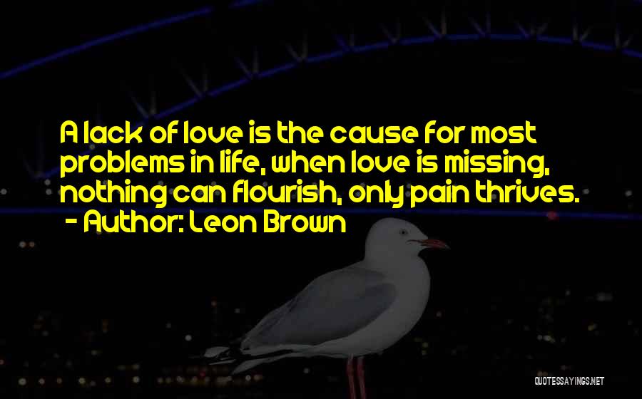 Leon Brown Quotes: A Lack Of Love Is The Cause For Most Problems In Life, When Love Is Missing, Nothing Can Flourish, Only