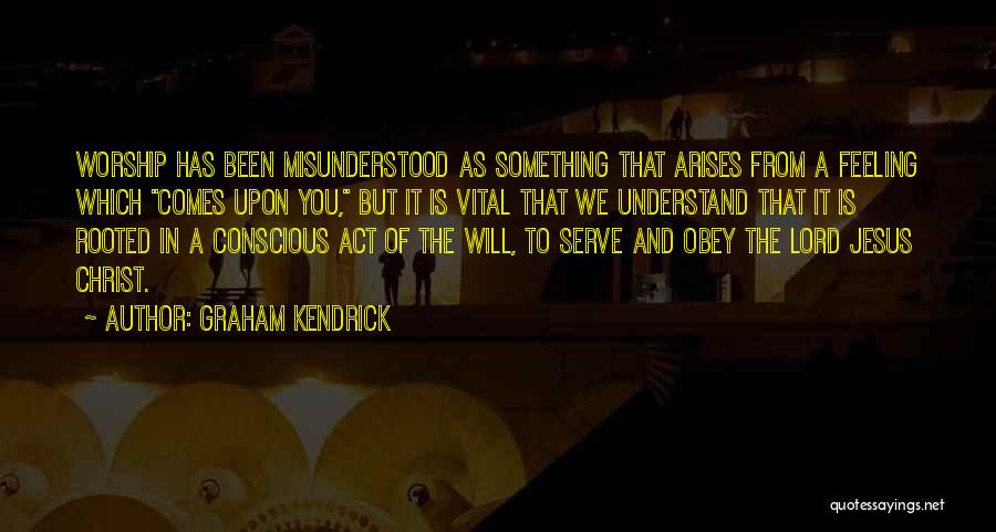 Graham Kendrick Quotes: Worship Has Been Misunderstood As Something That Arises From A Feeling Which Comes Upon You, But It Is Vital That