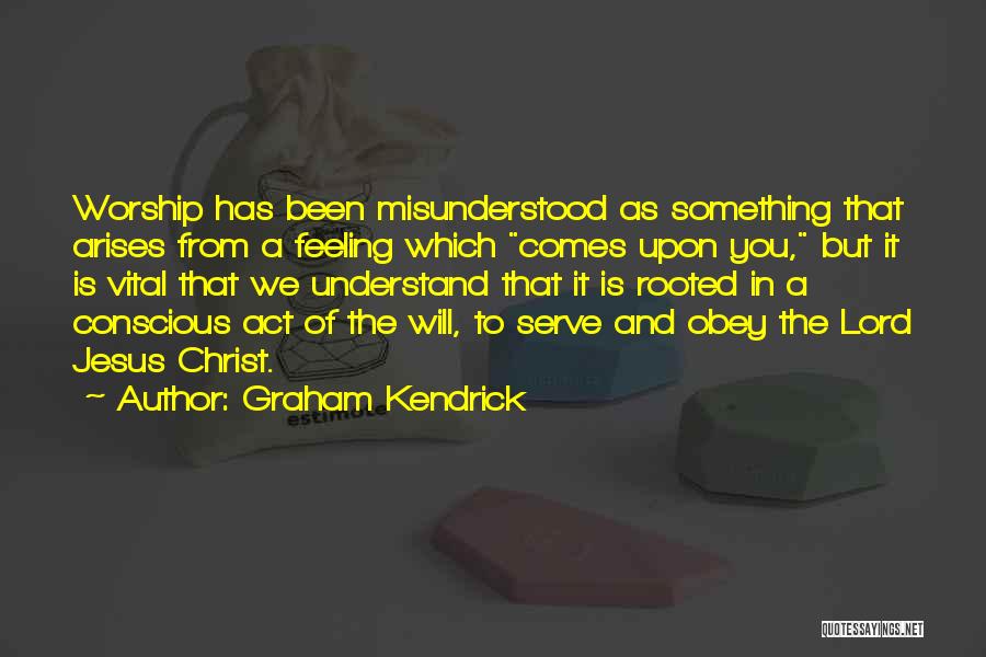 Graham Kendrick Quotes: Worship Has Been Misunderstood As Something That Arises From A Feeling Which Comes Upon You, But It Is Vital That