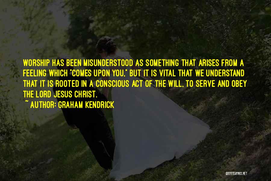 Graham Kendrick Quotes: Worship Has Been Misunderstood As Something That Arises From A Feeling Which Comes Upon You, But It Is Vital That