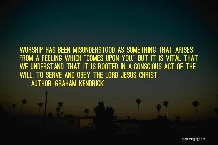 Graham Kendrick Quotes: Worship Has Been Misunderstood As Something That Arises From A Feeling Which Comes Upon You, But It Is Vital That