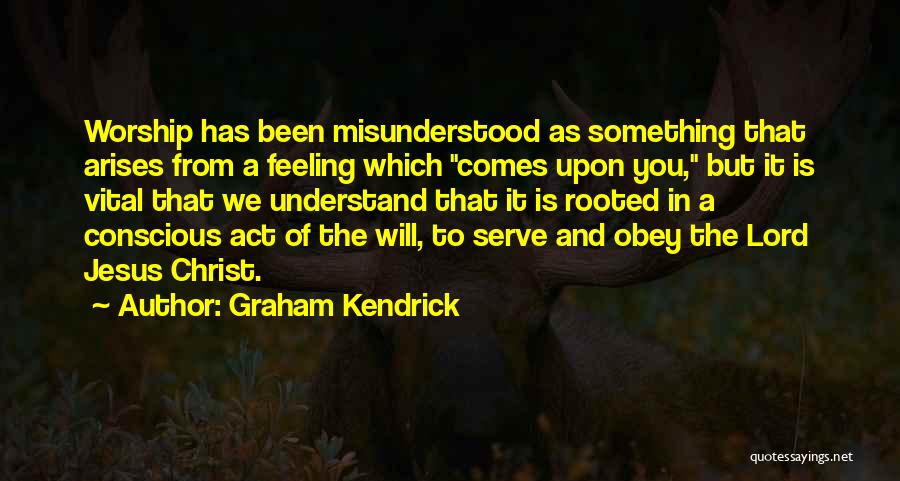 Graham Kendrick Quotes: Worship Has Been Misunderstood As Something That Arises From A Feeling Which Comes Upon You, But It Is Vital That