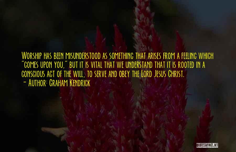 Graham Kendrick Quotes: Worship Has Been Misunderstood As Something That Arises From A Feeling Which Comes Upon You, But It Is Vital That