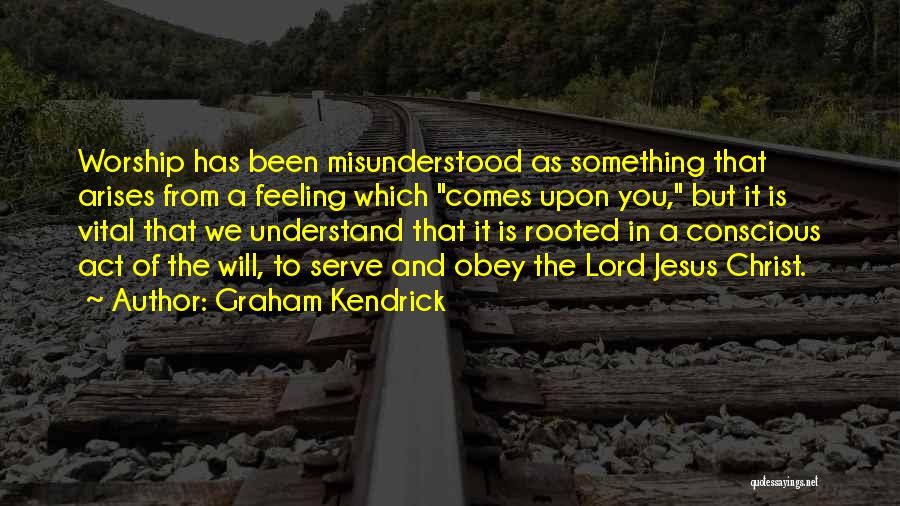 Graham Kendrick Quotes: Worship Has Been Misunderstood As Something That Arises From A Feeling Which Comes Upon You, But It Is Vital That