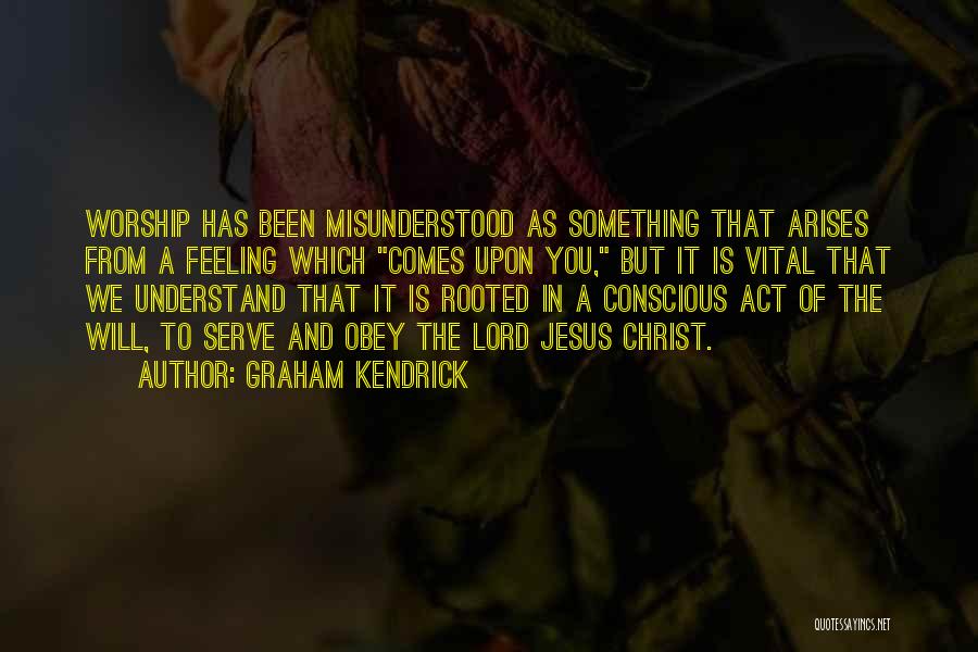 Graham Kendrick Quotes: Worship Has Been Misunderstood As Something That Arises From A Feeling Which Comes Upon You, But It Is Vital That