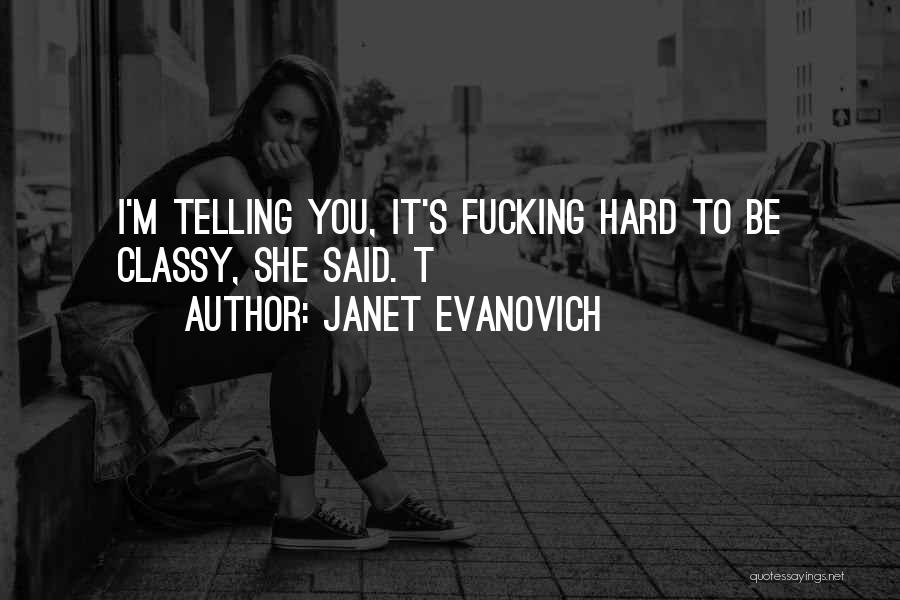 Janet Evanovich Quotes: I'm Telling You, It's Fucking Hard To Be Classy, She Said. T
