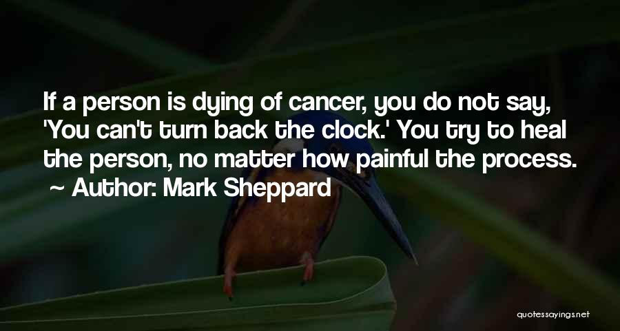 Mark Sheppard Quotes: If A Person Is Dying Of Cancer, You Do Not Say, 'you Can't Turn Back The Clock.' You Try To