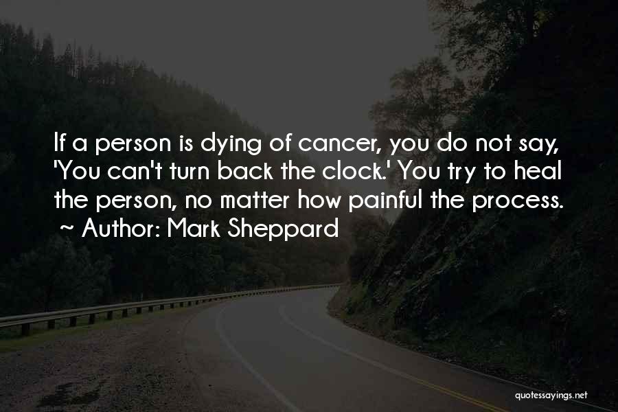 Mark Sheppard Quotes: If A Person Is Dying Of Cancer, You Do Not Say, 'you Can't Turn Back The Clock.' You Try To