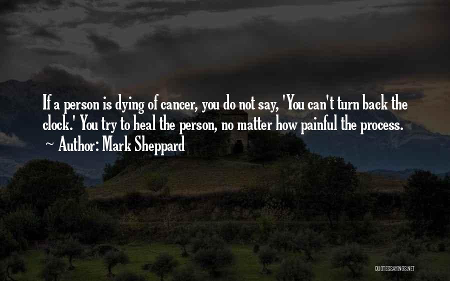 Mark Sheppard Quotes: If A Person Is Dying Of Cancer, You Do Not Say, 'you Can't Turn Back The Clock.' You Try To